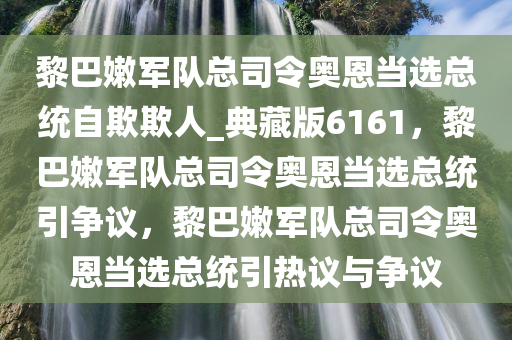 黎巴嫩军队总司令奥恩当选总统自欺欺人_典藏版6161，黎巴嫩军队总司令奥恩当选总统引争议，黎巴嫩军队总司令奥恩当选总统引热议与争议