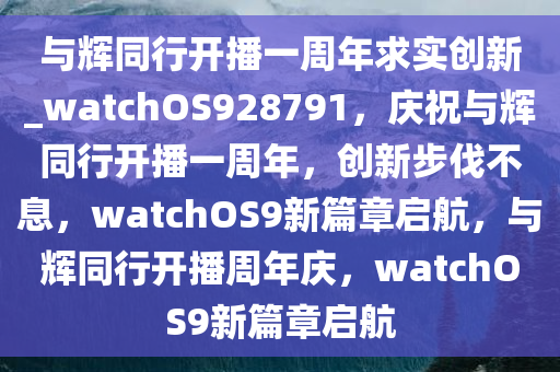 与辉同行开播一周年求实创新_watchOS928791，庆祝与辉同行开播一周年，创新步伐不息，watchOS9新篇章启航，与辉同行开播周年庆，watchOS9新篇章启航