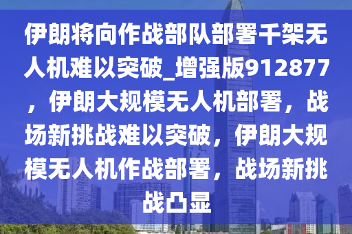 伊朗将向作战部队部署千架无人机难以突破_增强版912877，伊朗大规模无人机部署，战场新挑战难以突破，伊朗大规模无人机作战部署，战场新挑战凸显