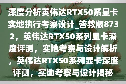 深度分析英伟达RTX50系显卡实地执行考察设计_答救版8732，英伟达RTX50系列显卡深度评测，实地考察与设计解析，英伟达RTX50系列显卡深度评测，实地考察与设计揭秘