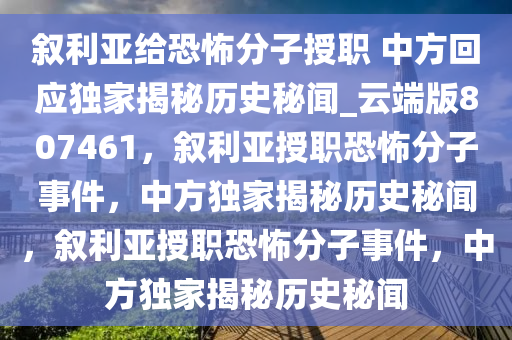 叙利亚给恐怖分子授职 中方回应独家揭秘历史秘闻_云端版807461，叙利亚授职恐怖分子事件，中方独家揭秘历史秘闻，叙利亚授职恐怖分子事件，中方独家揭秘历史秘闻