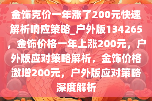 金饰克价一年涨了200元快速解析响应策略_户外版134265，金饰价格一年上涨200元，户外版应对策略解析，金饰价格激增200元，户外版应对策略深度解析