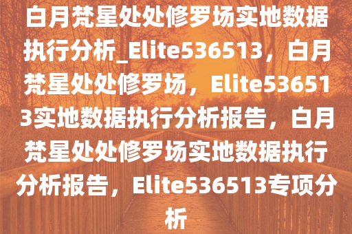 白月梵星处处修罗场实地数据执行分析_Elite536513，白月梵星处处修罗场，Elite536513实地数据执行分析报告，白月梵星处处修罗场实地数据执行分析报告，Elite536513专项分析