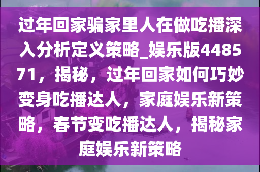 过年回家骗家里人在做吃播深入分析定义策略_娱乐版448571，揭秘，过年回家如何巧妙变身吃播达人，家庭娱乐新策略，春节变吃播达人，揭秘家庭娱乐新策略