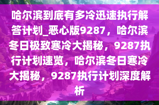 哈尔滨到底有多冷迅速执行解答计划_恶心版9287，哈尔滨冬日极致寒冷大揭秘，9287执行计划速览，哈尔滨冬日寒冷大揭秘，9287执行计划深度解析