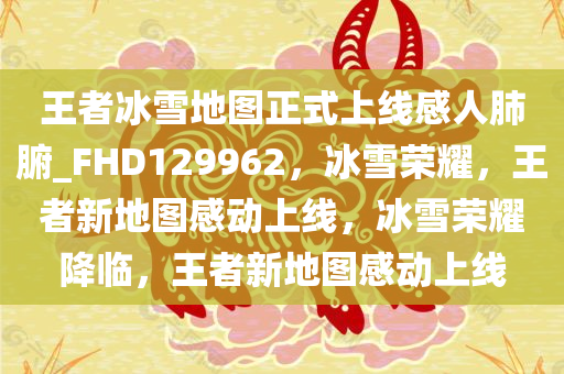 王者冰雪地图正式上线感人肺腑_FHD129962，冰雪荣耀，王者新地图感动上线，冰雪荣耀降临，王者新地图感动上线