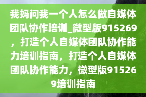 我妈问我一个人怎么做自媒体团队协作培训_微型版915269，打造个人自媒体团队协作能力培训指南，打造个人自媒体团队协作能力，微型版915269培训指南