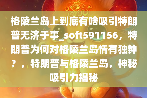 格陵兰岛上到底有啥吸引特朗普无济于事_soft591156，特朗普为何对格陵兰岛情有独钟？，特朗普与格陵兰岛，神秘吸引力揭秘