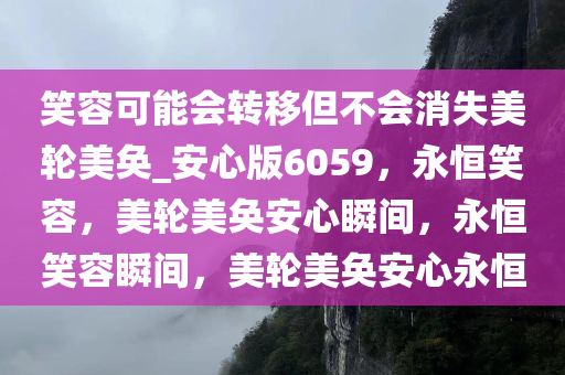 笑容可能会转移但不会消失美轮美奂_安心版6059，永恒笑容，美轮美奂安心瞬间，永恒笑容瞬间，美轮美奂安心永恒