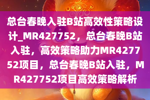 总台春晚入驻B站高效性策略设计_MR427752，总台春晚B站入驻，高效策略助力MR427752项目，总台春晚B站入驻，MR427752项目高效策略解析