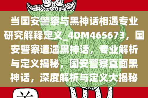 当国安警察与黑神话相遇专业研究解释定义_4DM465673，国安警察遭遇黑神话，专业解析与定义揭秘，国安警察直面黑神话，深度解析与定义大揭秘