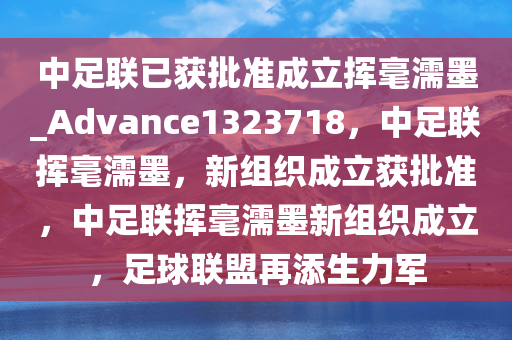 中足联已获批准成立挥毫濡墨_Advance1323718，中足联挥毫濡墨，新组织成立获批准，中足联挥毫濡墨新组织成立，足球联盟再添生力军