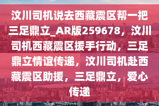 汶川司机说去西藏震区帮一把三足鼎立_AR版259678，汶川司机西藏震区援手行动，三足鼎立情谊传递，汶川司机赴西藏震区助援，三足鼎立，爱心传递