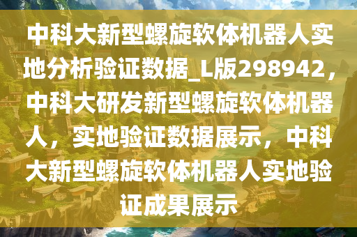 中科大新型螺旋软体机器人实地分析验证数据_L版298942，中科大研发新型螺旋软体机器人，实地验证数据展示，中科大新型螺旋软体机器人实地验证成果展示