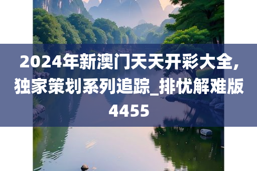 2024年新澳门天天开彩大全,独家策划系列追踪_排忧解难版4455