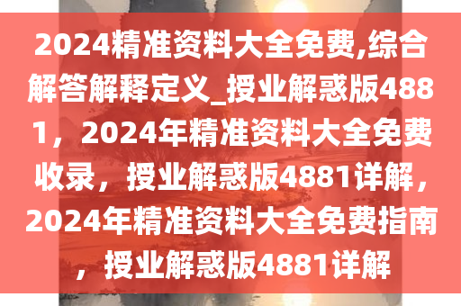 2024精准资料大全免费,综合解答解释定义_授业解惑版4881，2024年精准资料大全免费收录，授业解惑版4881详解，2024年精准资料大全免费指南，授业解惑版4881详解