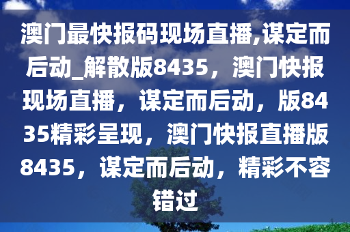 澳门最快报码现场直播,谋定而后动_解散版8435，澳门快报现场直播，谋定而后动，版8435精彩呈现，澳门快报直播版8435，谋定而后动，精彩不容错过