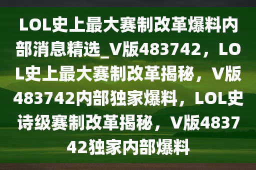 LOL史上最大赛制改革爆料内部消息精选_V版483742，LOL史上最大赛制改革揭秘，V版483742内部独家爆料，LOL史诗级赛制改革揭秘，V版483742独家内部爆料