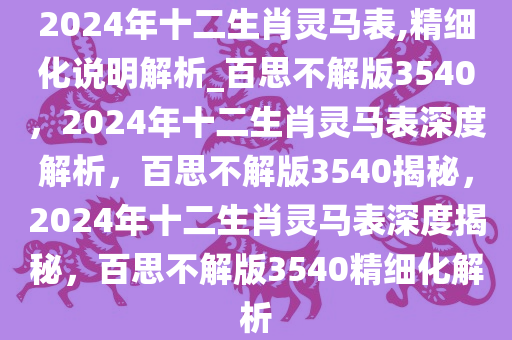 2024年十二生肖灵马表,精细化说明解析_百思不解版3540，2024年十二生肖灵马表深度解析，百思不解版3540揭秘，2024年十二生肖灵马表深度揭秘，百思不解版3540精细化解析