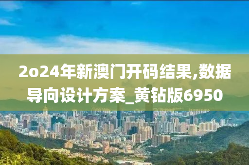 2o24年新澳门开码结果,数据导向设计方案_黄钻版6950