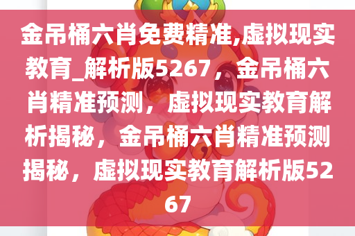 金吊桶六肖免费精准,虚拟现实教育_解析版5267，金吊桶六肖精准预测，虚拟现实教育解析揭秘，金吊桶六肖精准预测揭秘，虚拟现实教育解析版5267