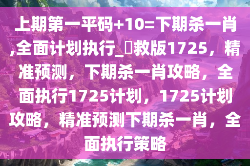 上期第一平码+10=下期杀一肖,全面计划执行_抍救版1725，精准预测，下期杀一肖攻略，全面执行1725计划，1725计划攻略，精准预测下期杀一肖，全面执行策略