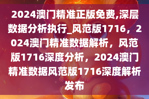 2024澳门精准正版免费,深层数据分析执行_风范版1716，2024澳门精准数据解析，风范版1716深度分析，2024澳门精准数据风范版1716深度解析发布