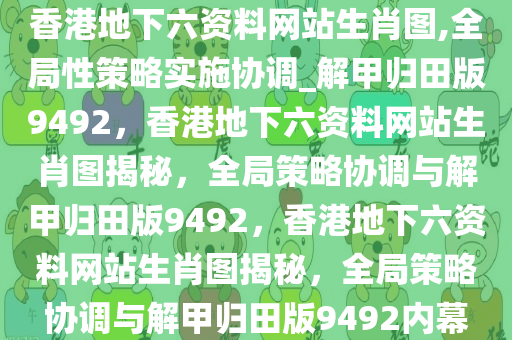 香港地下六资料网站生肖图,全局性策略实施协调_解甲归田版9492，香港地下六资料网站生肖图揭秘，全局策略协调与解甲归田版9492，香港地下六资料网站生肖图揭秘，全局策略协调与解甲归田版9492内幕