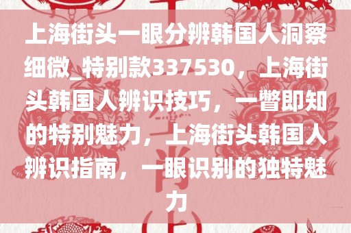 上海街头一眼分辨韩国人洞察细微_特别款337530，上海街头韩国人辨识技巧，一瞥即知的特别魅力，上海街头韩国人辨识指南，一眼识别的独特魅力