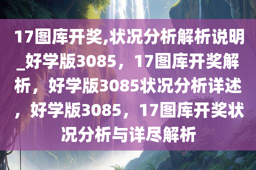 17图库开奖,状况分析解析说明_好学版3085，17图库开奖解析，好学版3085状况分析详述，好学版3085，17图库开奖状况分析与详尽解析