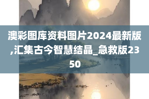 澳彩图库资料图片2024最新版,汇集古今智慧结晶_急救版2350