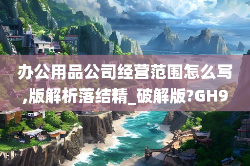 办公用品公司经营范围怎么写,版解析落结精_破解版?GH9