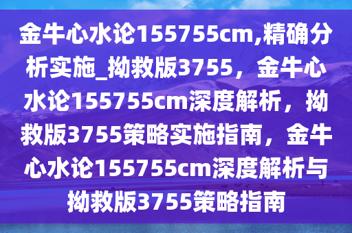 金牛心水论155755cm,精确分析实施_拗救版3755，金牛心水论155755cm深度解析，拗救版3755策略实施指南，金牛心水论155755cm深度解析与拗救版3755策略指南