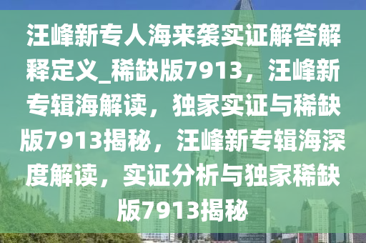 汪峰新专人海来袭实证解答解释定义_稀缺版7913，汪峰新专辑海解读，独家实证与稀缺版7913揭秘，汪峰新专辑海深度解读，实证分析与独家稀缺版7913揭秘