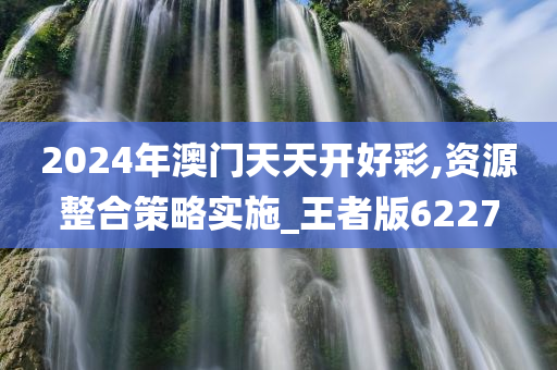 2024年澳门天天开好彩,资源整合策略实施_王者版6227