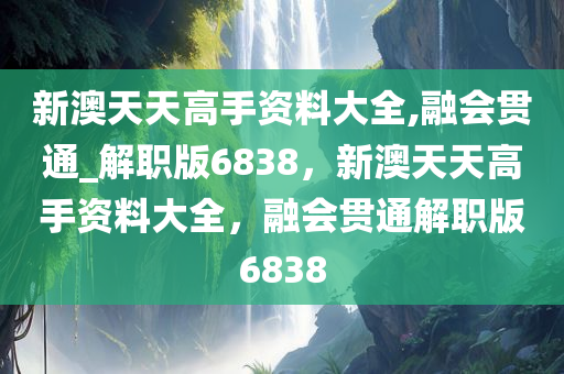 新澳天天高手资料大全,融会贯通_解职版6838，新澳天天高手资料大全，融会贯通解职版6838