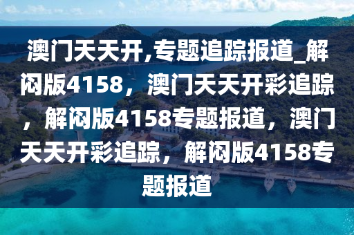 澳门天天开,专题追踪报道_解闷版4158，澳门天天开彩追踪，解闷版4158专题报道，澳门天天开彩追踪，解闷版4158专题报道