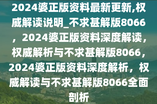 2024婆正版资料最新更新,权威解读说明_不求甚解版8066，2024婆正版资料深度解读，权威解析与不求甚解版8066，2024婆正版资料深度解析，权威解读与不求甚解版8066全面剖析