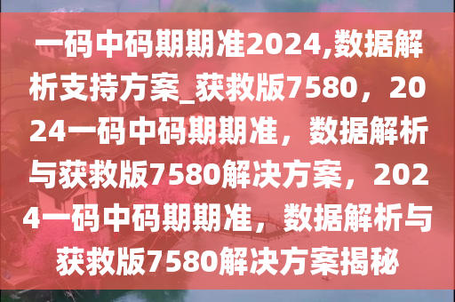 一码中码期期准2024,数据解析支持方案_获救版7580，2024一码中码期期准，数据解析与获救版7580解决方案，2024一码中码期期准，数据解析与获救版7580解决方案揭秘