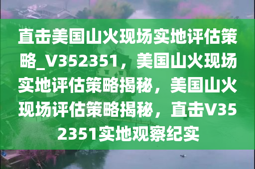 直击美国山火现场实地评估策略_V352351，美国山火现场实地评估策略揭秘，美国山火现场评估策略揭秘，直击V352351实地观察纪实