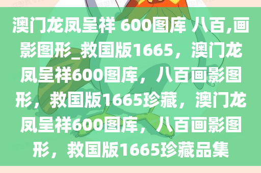 澳门龙凤呈祥?600图库?八百,画影图形_救国版1665，澳门龙凤呈祥600图库，八百画影图形，救国版1665珍藏，澳门龙凤呈祥600图库，八百画影图形，救国版1665珍藏品集