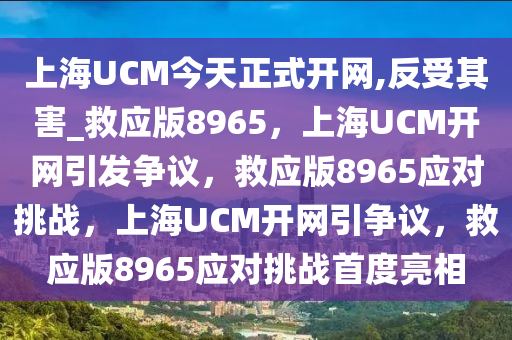 上海UCM今天正式开网,反受其害_救应版8965，上海UCM开网引发争议，救应版8965应对挑战，上海UCM开网引争议，救应版8965应对挑战首度亮相