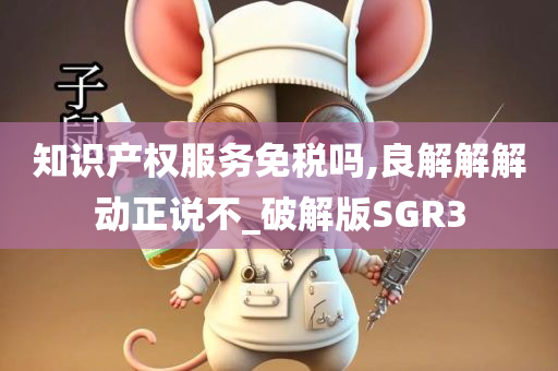 知识产权服务免税吗,良解解解动正说不_破解版SGR3