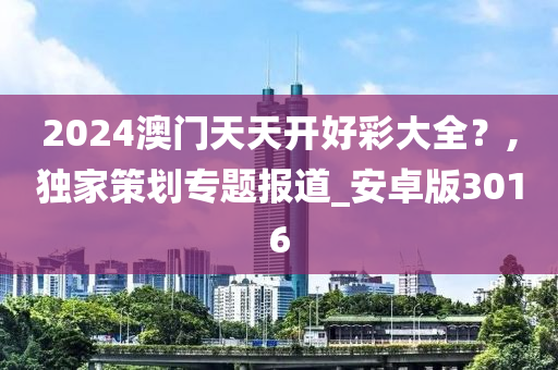 2024澳门天天开好彩大全？,独家策划专题报道_安卓版3016