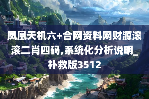 凤凰天机六+合网资料网财源滚滚二肖四码,系统化分析说明_补救版3512