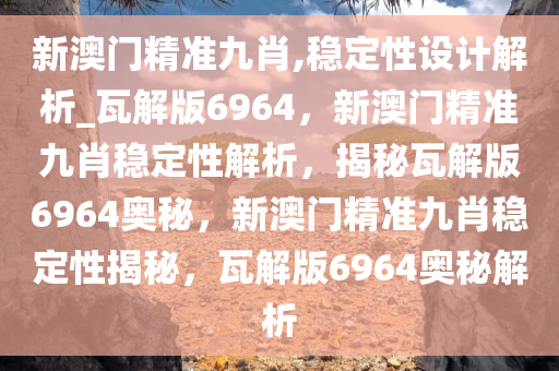 新澳门精准九肖,稳定性设计解析_瓦解版6964，新澳门精准九肖稳定性解析，揭秘瓦解版6964奥秘，新澳门精准九肖稳定性揭秘，瓦解版6964奥秘解析