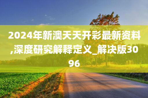 2024年新澳天天开彩最新资料,深度研究解释定义_解决版3096