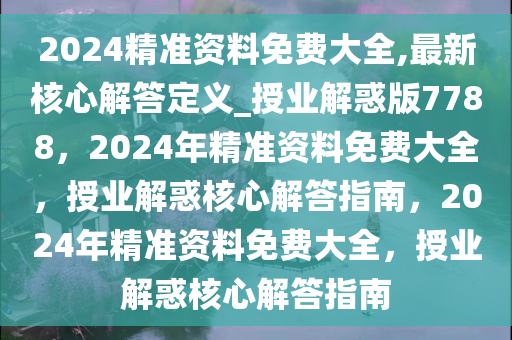 2024精准资料免费大全,最新核心解答定义_授业解惑版7788，2024年精准资料免费大全，授业解惑核心解答指南，2024年精准资料免费大全，授业解惑核心解答指南