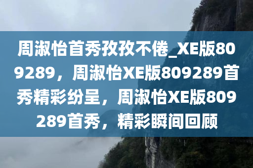 周淑怡首秀孜孜不倦_XE版809289，周淑怡XE版809289首秀精彩纷呈，周淑怡XE版809289首秀，精彩瞬间回顾