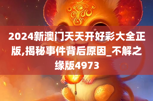 2024新澳门天天开好彩大全正版,揭秘事件背后原因_不解之缘版4973